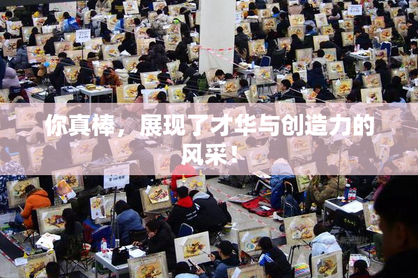 你真棒，展现了才华与创造力的风采！
