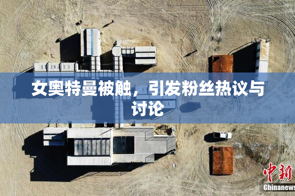 女奥特曼被触，引发粉丝热议与讨论