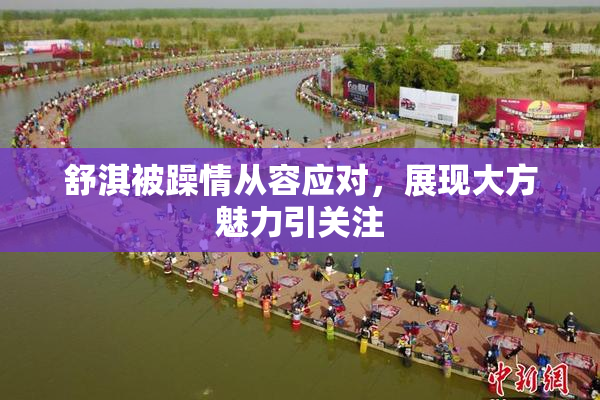 舒淇被躁情从容应对，展现大方魅力引关注
