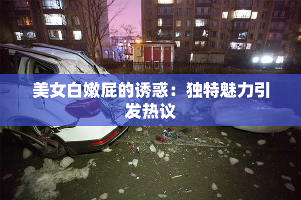 美女白嫩屁的诱惑：独特魅力引发热议