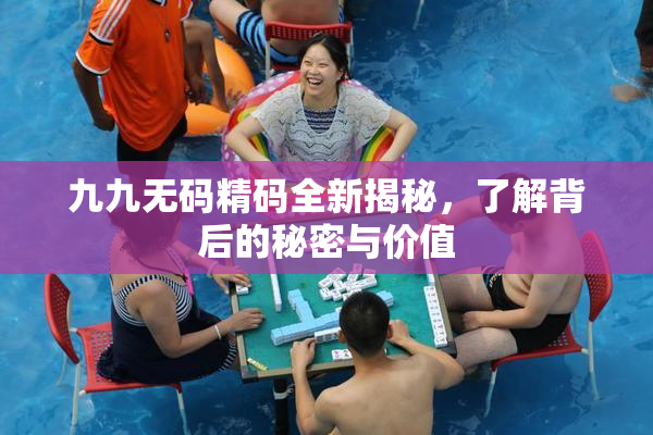九九无码精码全新揭秘，了解背后的秘密与价值