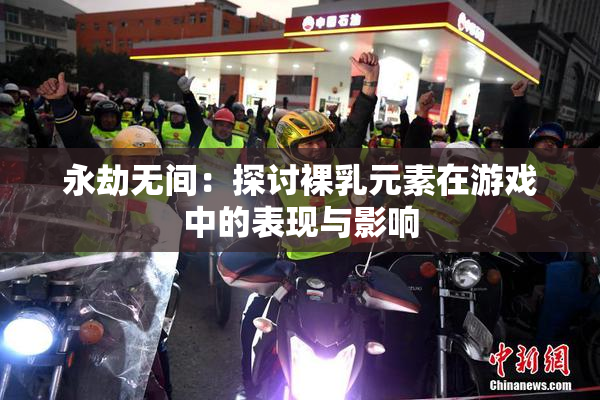 永劫无间：探讨裸乳元素在游戏中的表现与影响