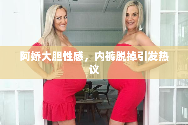 阿娇大胆性感，内裤脱掉引发热议
