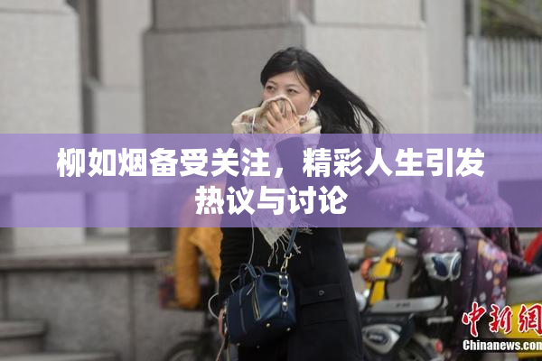 柳如烟备受关注，精彩人生引发热议与讨论