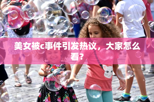 美女被c事件引发热议，大家怎么看？