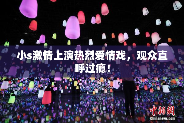 小s激情上演热烈爱情戏，观众直呼过瘾！