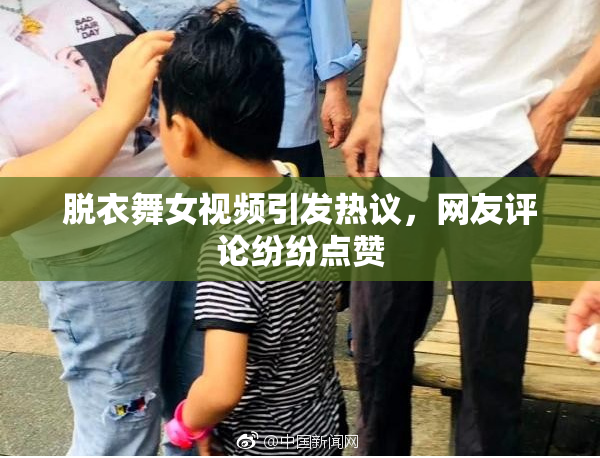 脱衣舞女视频引发热议，网友评论纷纷点赞