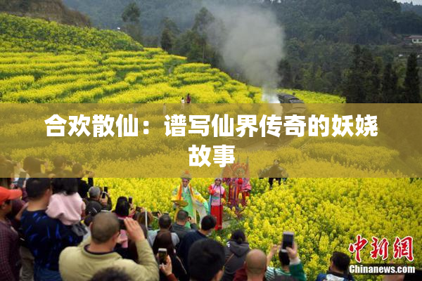 合欢散仙：谱写仙界传奇的妖娆故事