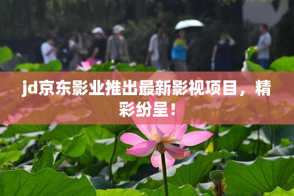 jd京东影业推出最新影视项目，精彩纷呈！
