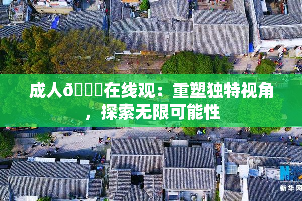 成人🔞在线观：重塑独特视角，探索无限可能性