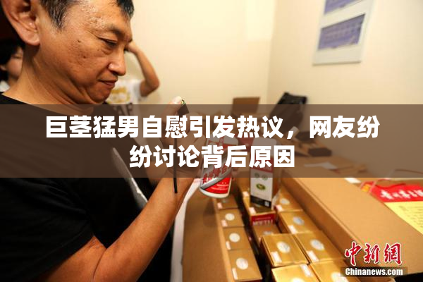 巨茎猛男自慰引发热议，网友纷纷讨论背后原因