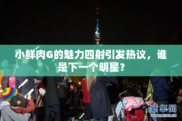 小鲜肉G的魅力四射引发热议，谁是下一个明星？