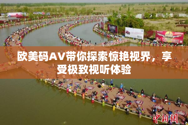 欧美码AV带你探索惊艳视界，享受极致视听体验