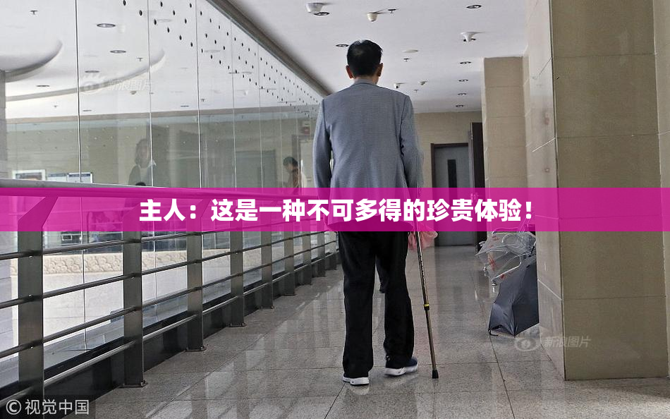 主人：这是一种不可多得的珍贵体验！