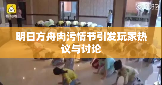 明日方舟肉污情节引发玩家热议与讨论