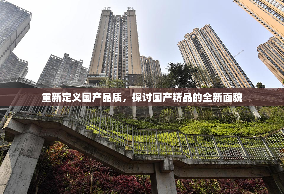 重新定义国产品质，探讨国产精品的全新面貌