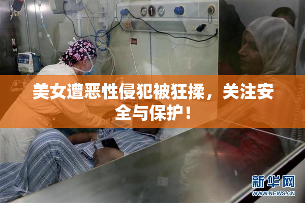 美女遭恶性侵犯被狂揉，关注安全与保护！