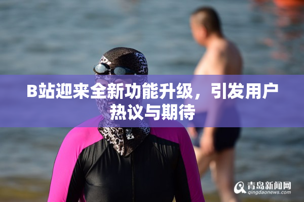 B站迎来全新功能升级，引发用户热议与期待