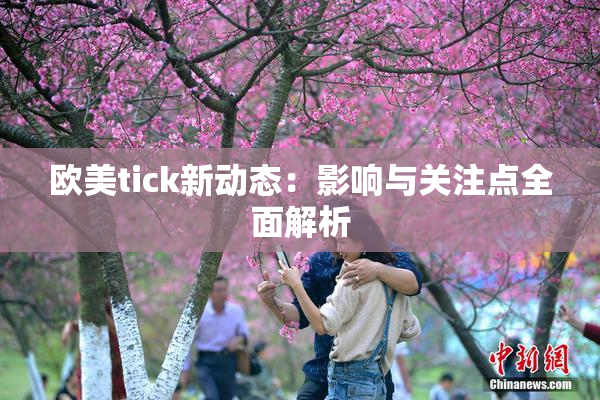 欧美tick新动态：影响与关注点全面解析