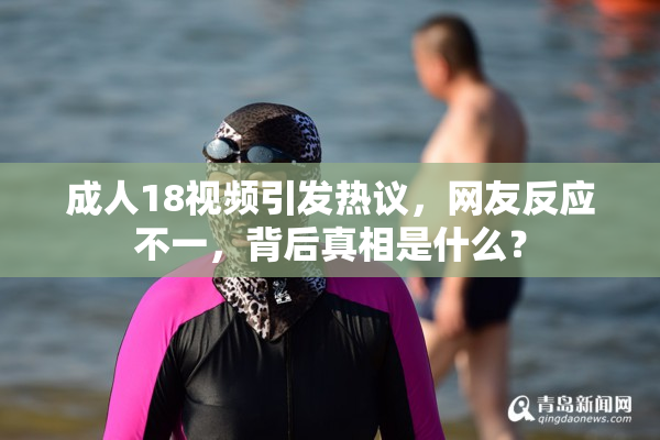 成人18视频引发热议，网友反应不一，背后真相是什么？