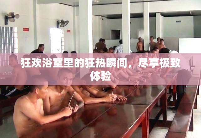 狂欢浴室里的狂热瞬间，尽享极致体验
