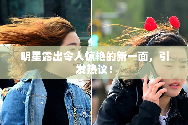 明星露出令人惊艳的新一面，引发热议！