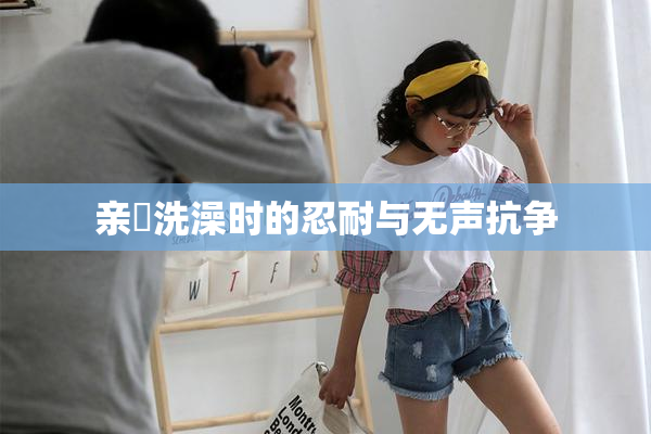 亲妺洗澡时的忍耐与无声抗争