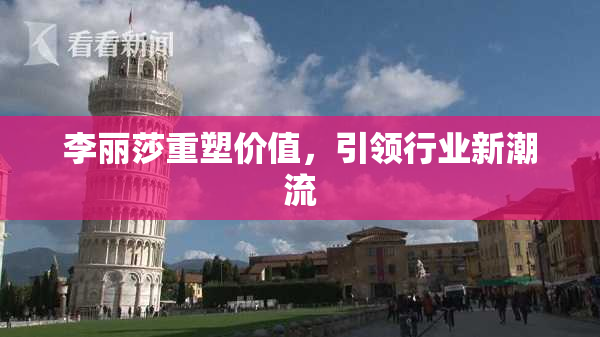 李丽莎重塑价值，引领行业新潮流