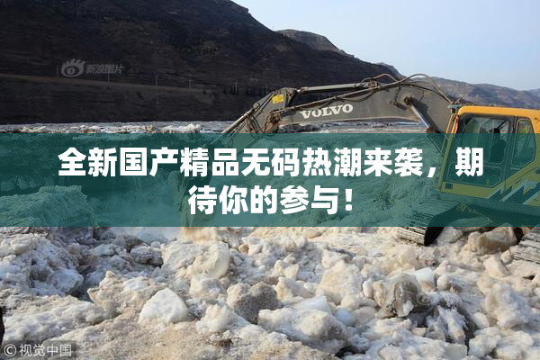 全新国产精品无码热潮来袭，期待你的参与！
