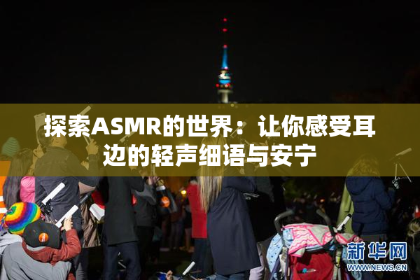 探索ASMR的世界：让你感受耳边的轻声细语与安宁