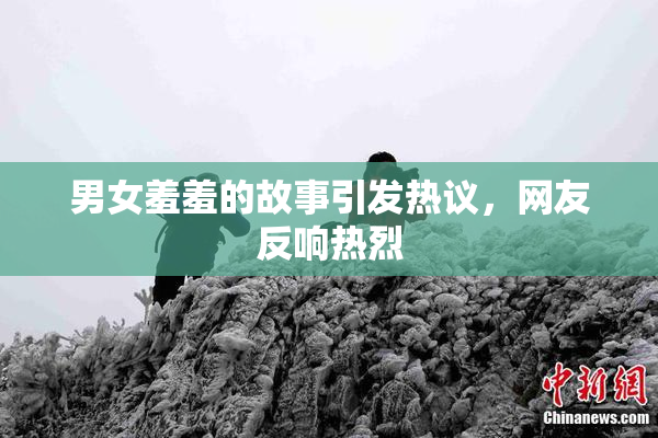 男女羞羞的故事引发热议，网友反响热烈