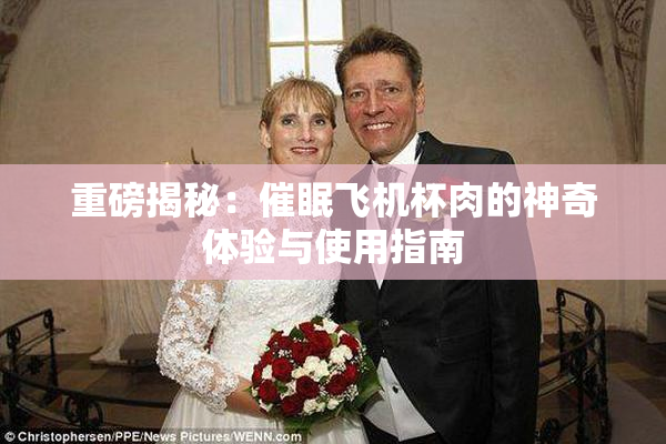 重磅揭秘：催眠飞机杯肉的神奇体验与使用指南