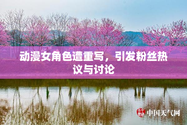 动漫女角色遭重写，引发粉丝热议与讨论