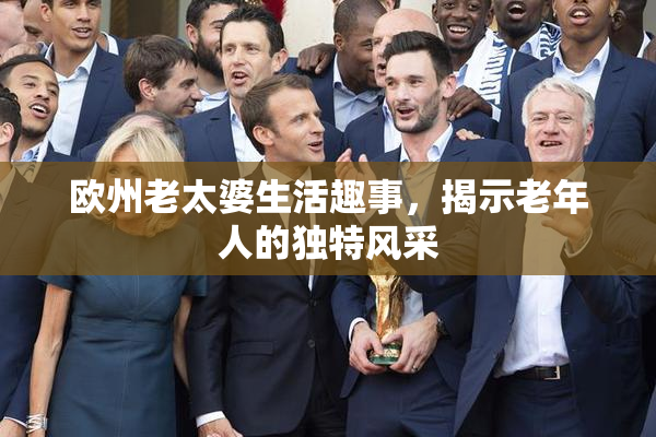 欧州老太婆生活趣事，揭示老年人的独特风采