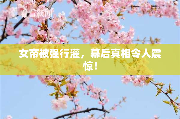 女帝被强行灌，幕后真相令人震惊！
