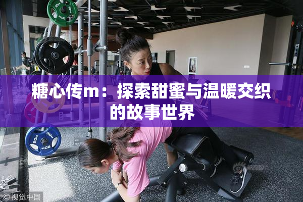 糖心传m：探索甜蜜与温暖交织的故事世界