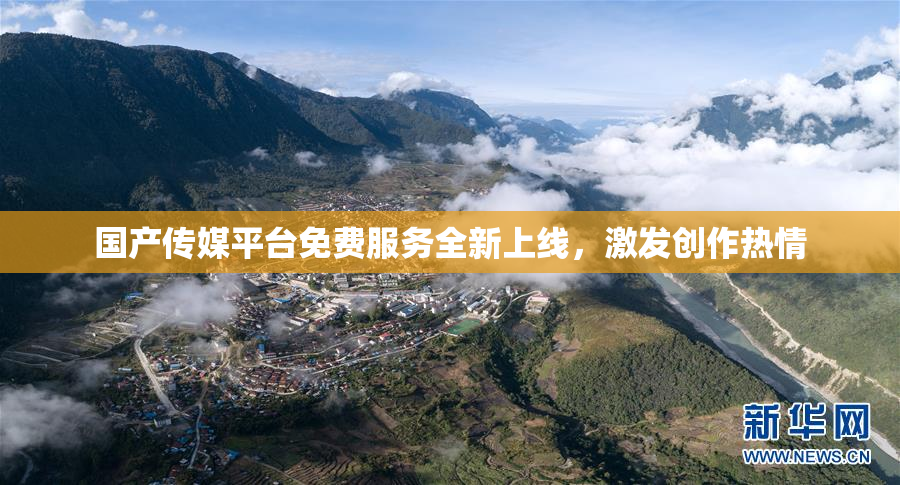 国产传媒平台免费服务全新上线，激发创作热情