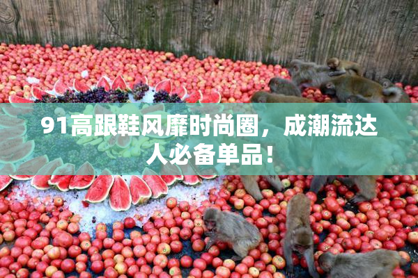 91高跟鞋风靡时尚圈，成潮流达人必备单品！