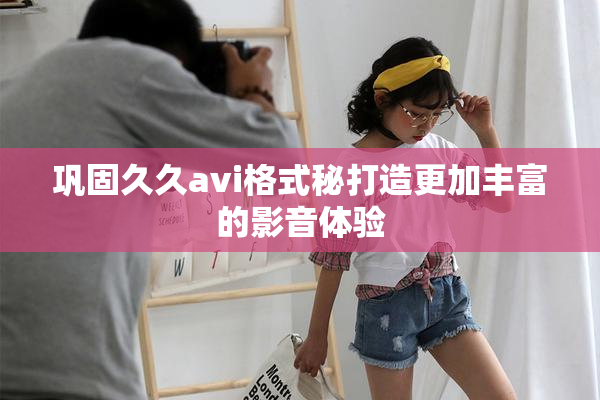 巩固久久avi格式秘打造更加丰富的影音体验