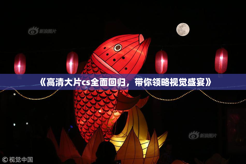 《高清大片cs全面回归，带你领略视觉盛宴》