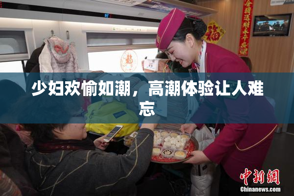 少妇欢愉如潮，高潮体验让人难忘