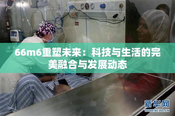 66m6重塑未来：科技与生活的完美融合与发展动态