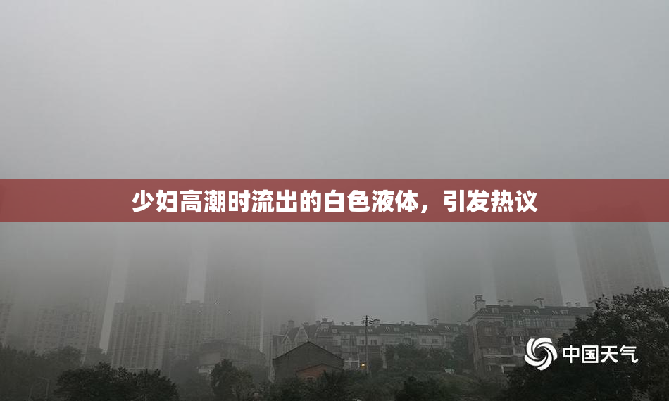 少妇高潮时流出的白色液体，引发热议