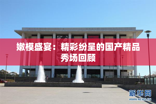 嫩模盛宴：精彩纷呈的国产精品秀场回顾