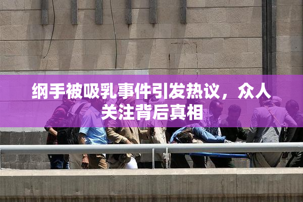 纲手被吸乳事件引发热议，众人关注背后真相