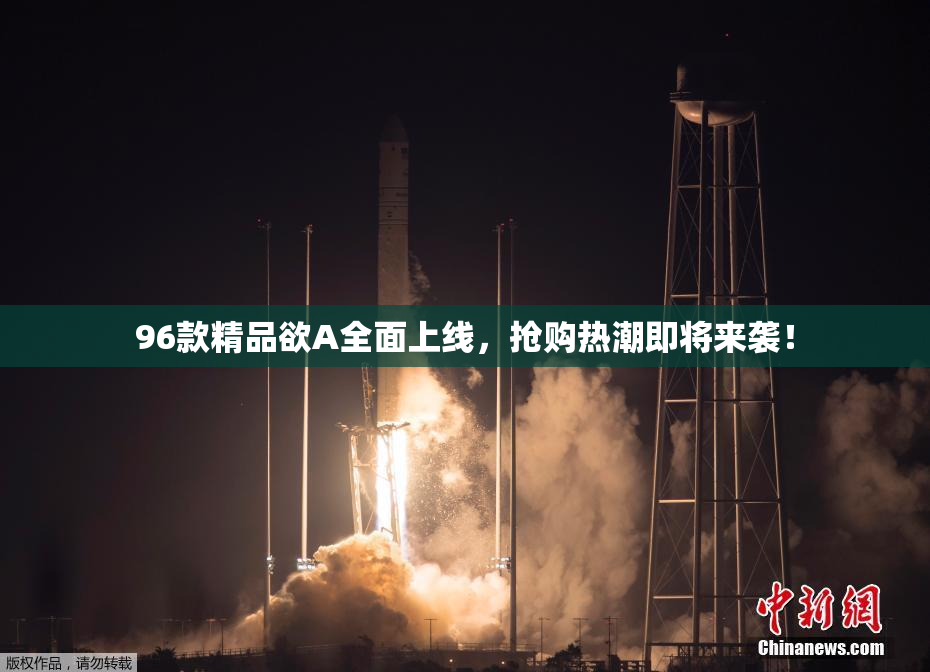 96款精品欲A全面上线，抢购热潮即将来袭！