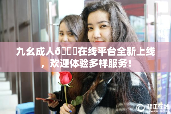 九幺成人🔞在线平台全新上线，欢迎体验多样服务！