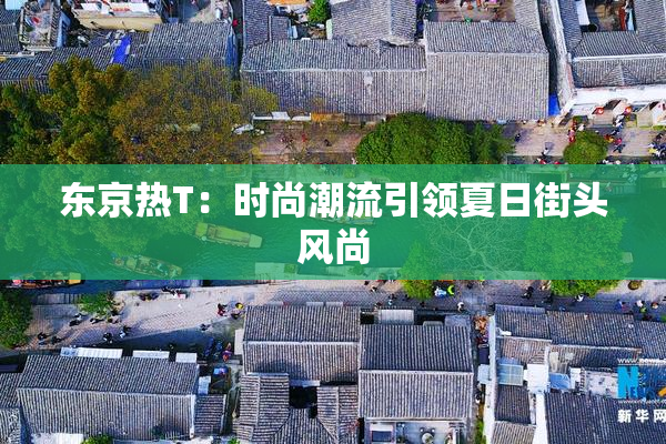 东京热T：时尚潮流引领夏日街头风尚