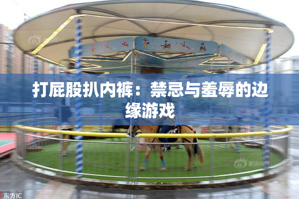 打屁股扒内裤：禁忌与羞辱的边缘游戏