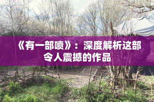 《有一部喷》：深度解析这部令人震撼的作品